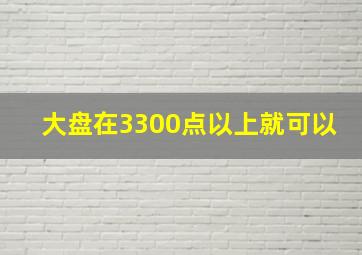 大盘在3300点以上就可以