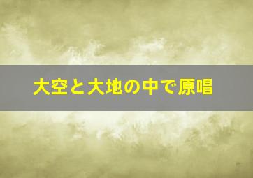 大空と大地の中で原唱