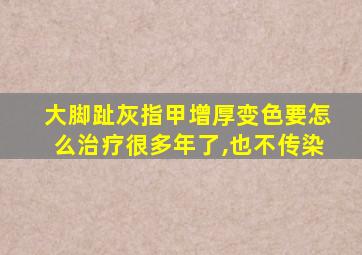 大脚趾灰指甲增厚变色要怎么治疗很多年了,也不传染