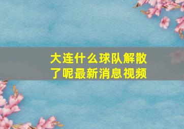 大连什么球队解散了呢最新消息视频