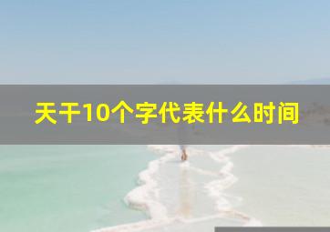 天干10个字代表什么时间