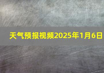 天气预报视频2025年1月6日