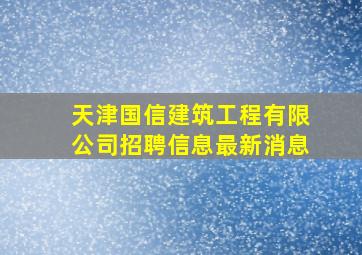 天津国信建筑工程有限公司招聘信息最新消息