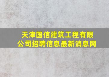 天津国信建筑工程有限公司招聘信息最新消息网