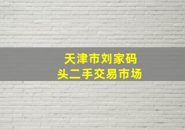 天津市刘家码头二手交易市场