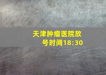 天津肿瘤医院放号时间18:30