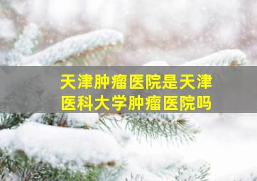 天津肿瘤医院是天津医科大学肿瘤医院吗