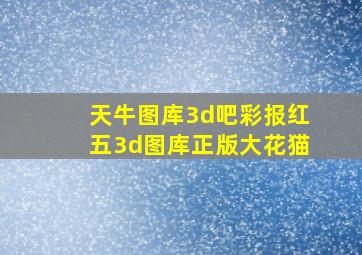 天牛图库3d吧彩报红五3d图库正版大花猫