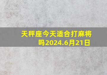 天秤座今天适合打麻将吗2024.6月21日