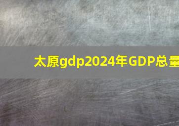 太原gdp2024年GDP总量