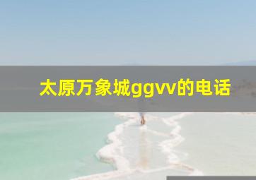 太原万象城ggvv的电话