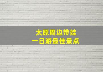 太原周边带娃一日游最佳景点