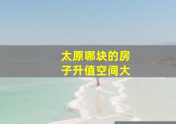 太原哪块的房子升值空间大