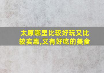 太原哪里比较好玩又比较实惠,又有好吃的美食