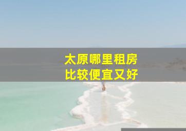 太原哪里租房比较便宜又好