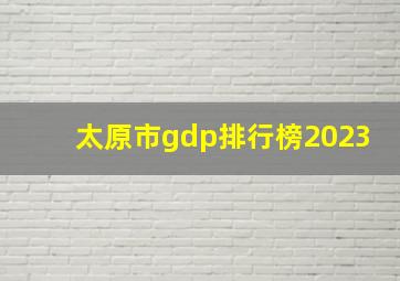 太原市gdp排行榜2023