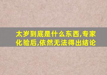 太岁到底是什么东西,专家化验后,依然无法得出结论