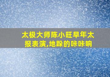 太极大师陈小旺早年太报表演,地跺的咔咔响