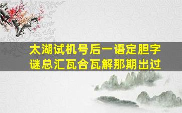 太湖试机号后一语定胆字谜总汇瓦合瓦解那期岀过