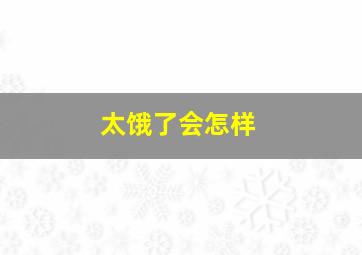 太饿了会怎样