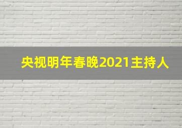 央视明年春晚2021主持人