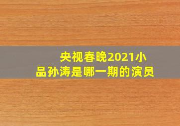 央视春晚2021小品孙涛是哪一期的演员