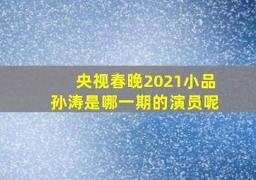 央视春晚2021小品孙涛是哪一期的演员呢