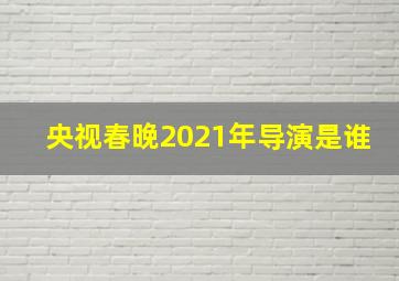 央视春晚2021年导演是谁