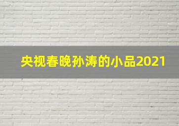 央视春晚孙涛的小品2021