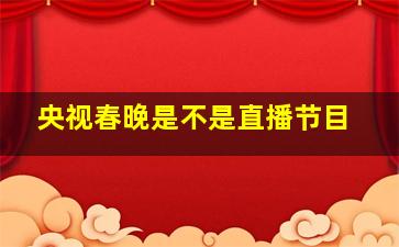 央视春晚是不是直播节目