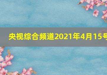 央视综合频道2021年4月15号