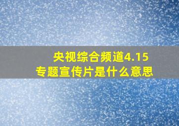 央视综合频道4.15专题宣传片是什么意思