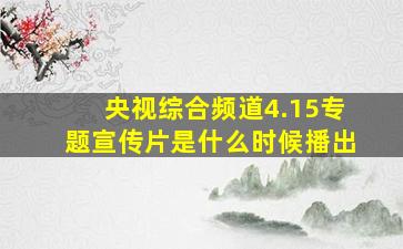 央视综合频道4.15专题宣传片是什么时候播出