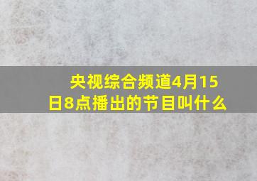 央视综合频道4月15日8点播出的节目叫什么