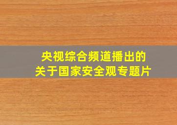 央视综合频道播出的关于国家安全观专题片