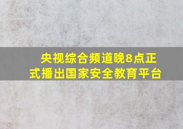 央视综合频道晚8点正式播出国家安全教育平台