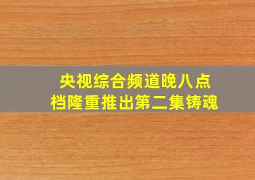 央视综合频道晚八点档隆重推出第二集铸魂