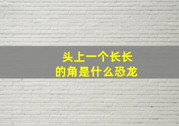 头上一个长长的角是什么恐龙