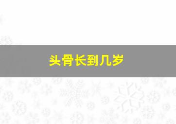 头骨长到几岁