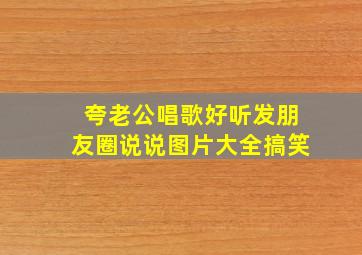 夸老公唱歌好听发朋友圈说说图片大全搞笑