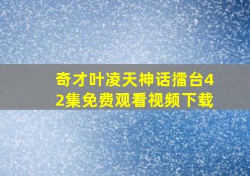 奇才叶凌天神话擂台42集免费观看视频下载