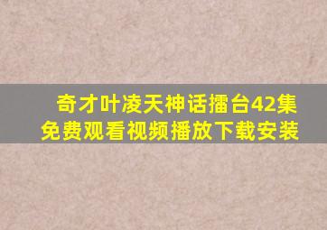 奇才叶凌天神话擂台42集免费观看视频播放下载安装