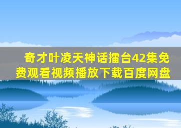 奇才叶凌天神话擂台42集免费观看视频播放下载百度网盘