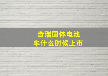 奇瑞固体电池车什么时候上市