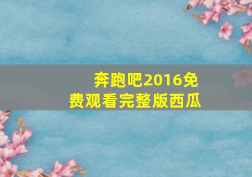 奔跑吧2016免费观看完整版西瓜