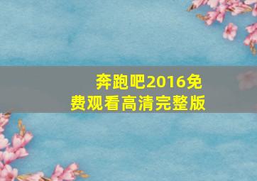 奔跑吧2016免费观看高清完整版