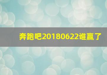 奔跑吧20180622谁赢了