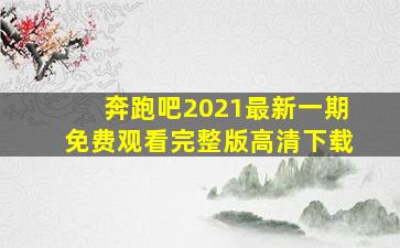 奔跑吧2021最新一期免费观看完整版高清下载