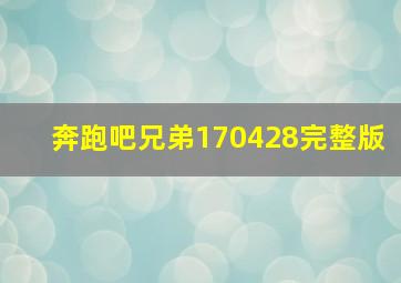 奔跑吧兄弟170428完整版