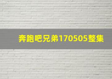 奔跑吧兄弟170505整集